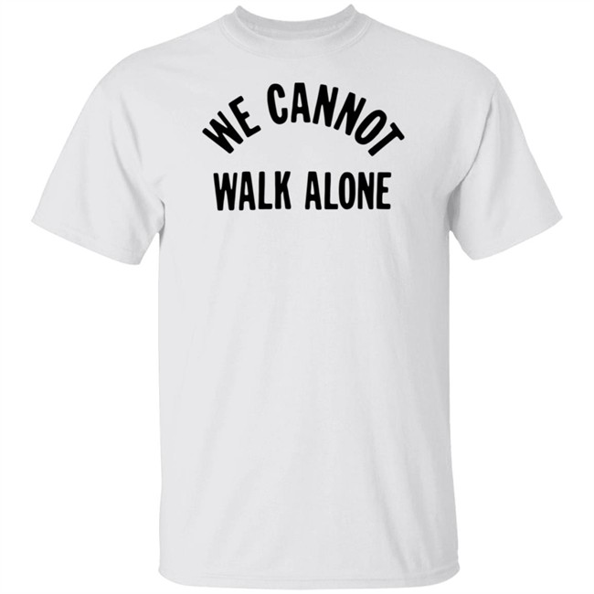 We Cannot Walk Alone T Shirt We Cannot Walk Alone T Shirt