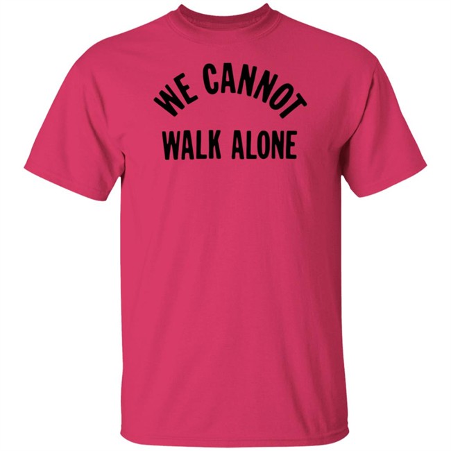 We Cannot Walk Alone T Shirt We Cannot Walk Alone T Shirt