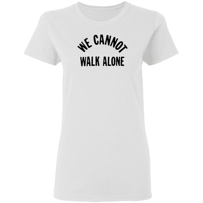 We Cannot Walk Alone T Shirt We Cannot Walk Alone T Shirt