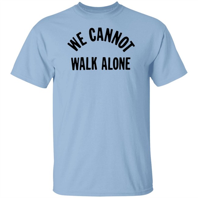 We Cannot Walk Alone T Shirt We Cannot Walk Alone T Shirt