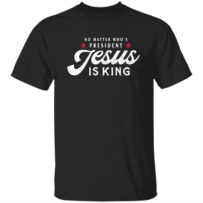 No Matter Who Is President Jesus Is King Shirt