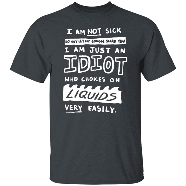I Am Not Sick I Am Just An Idiot Who Chokes On Liquids Very Easily Shirt I Am Not Sick I Am Just An Idiot Who Chokes On Liquids Very Easily Shirt