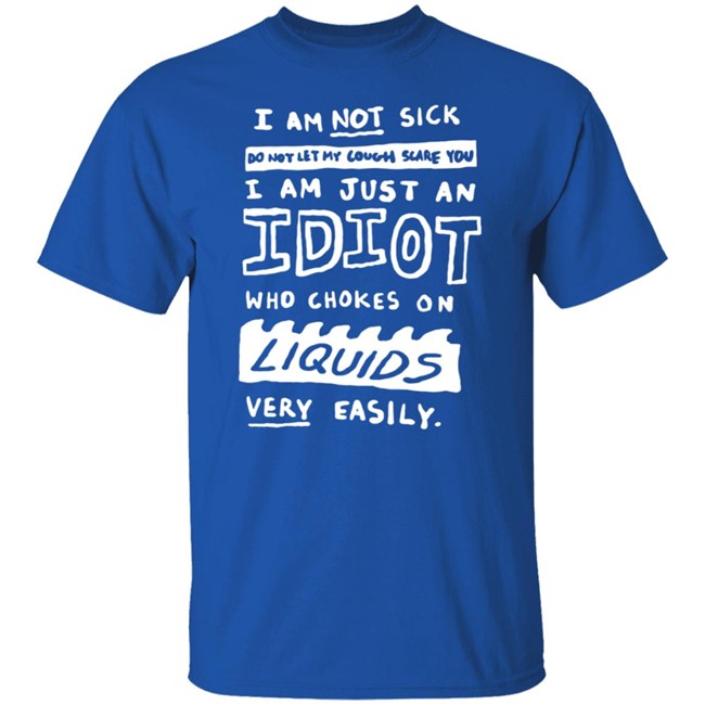 I Am Not Sick I Am Just An Idiot Who Chokes On Liquids Very Easily Shirt I Am Not Sick I Am Just An Idiot Who Chokes On Liquids Very Easily Shirt