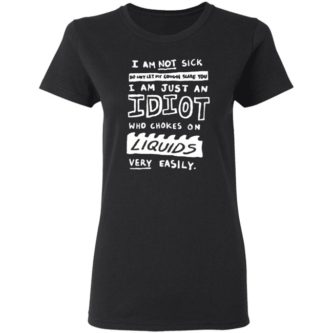 I Am Not Sick I Am Just An Idiot Who Chokes On Liquids Very Easily Shirt I Am Not Sick I Am Just An Idiot Who Chokes On Liquids Very Easily Shirt
