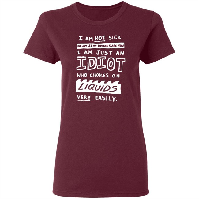 I Am Not Sick I Am Just An Idiot Who Chokes On Liquids Very Easily Shirt I Am Not Sick I Am Just An Idiot Who Chokes On Liquids Very Easily Shirt