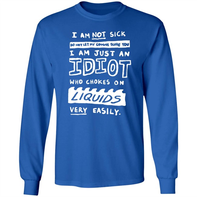 I Am Not Sick I Am Just An Idiot Who Chokes On Liquids Very Easily Shirt I Am Not Sick I Am Just An Idiot Who Chokes On Liquids Very Easily Shirt
