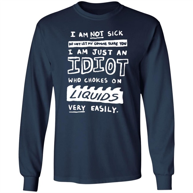 I Am Not Sick I Am Just An Idiot Who Chokes On Liquids Very Easily Shirt I Am Not Sick I Am Just An Idiot Who Chokes On Liquids Very Easily Shirt