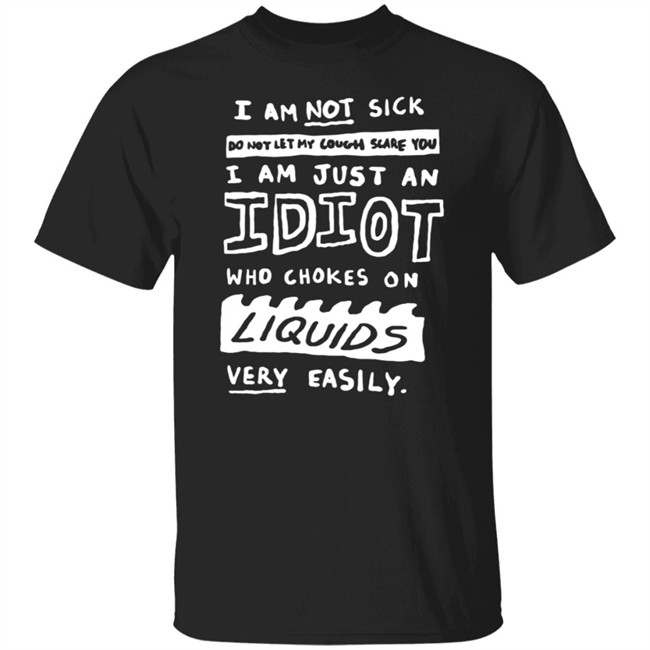 I Am Not Sick I Am Just An Idiot Who Chokes On Liquids Very Easily Shirt