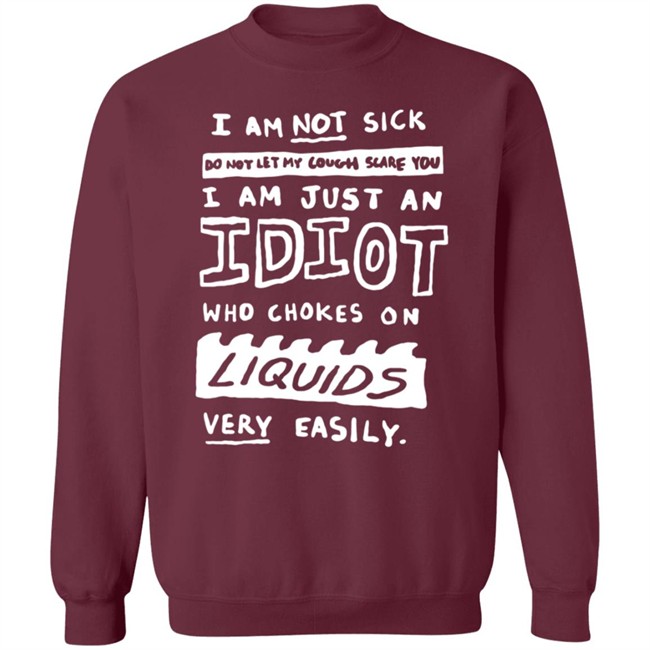 I Am Not Sick I Am Just An Idiot Who Chokes On Liquids Very Easily Shirt I Am Not Sick I Am Just An Idiot Who Chokes On Liquids Very Easily Shirt