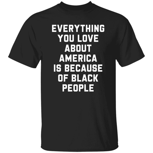 Everything You Love About America Is Because Of Black People T Shirt Ayyoant