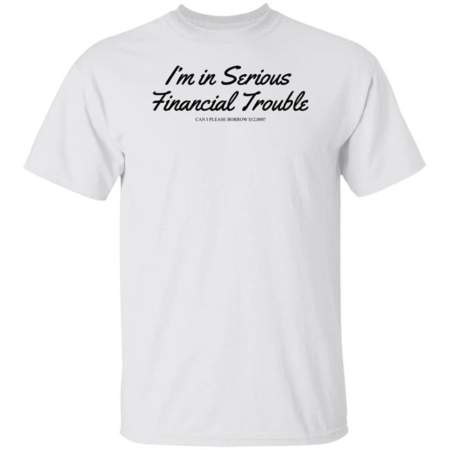 I'm In Serious Financial Trouble Can I Please Borrow $12,000 T Shirt Shitheadsteve Merch