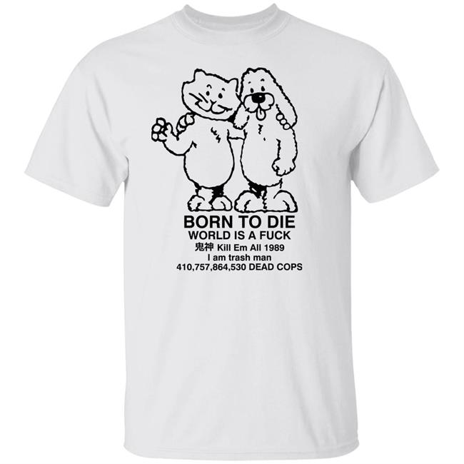 Know Your Meme Merch Born To Die World Is A Fuck Kill Em All 1989 I Am Trash Man 410,757,864,530 Dead Cops Shirt
