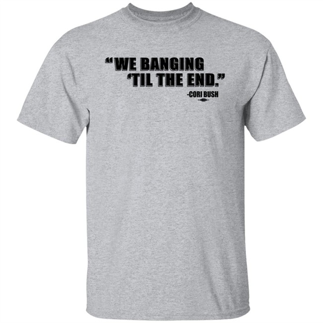 Coribush Merch We Banging Til The End Tee Shirt Coribush Merch We Banging Til The End Tee Shirt
