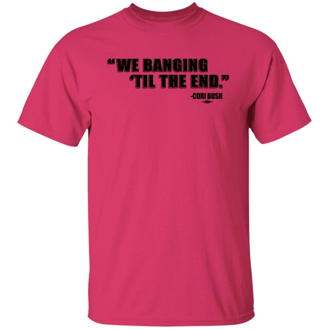 Coribush Merch We Banging Til The End Tee Shirt Coribush Merch We Banging Til The End Tee Shirt