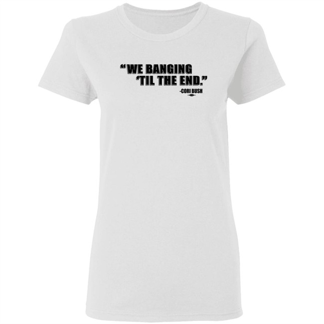 Coribush Merch We Banging Til The End Tee Shirt Coribush Merch We Banging Til The End Tee Shirt