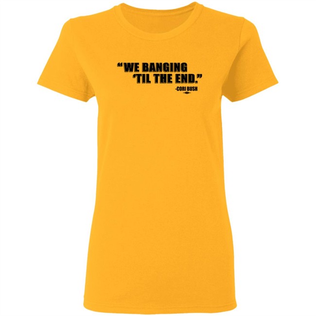 Coribush Merch We Banging Til The End Tee Shirt Coribush Merch We Banging Til The End Tee Shirt