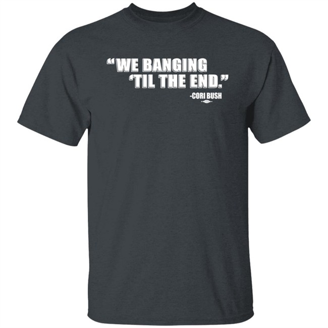 Coribush Merch We Banging Til The End T Shirt Coribush Merch We Banging Til The End T Shirt