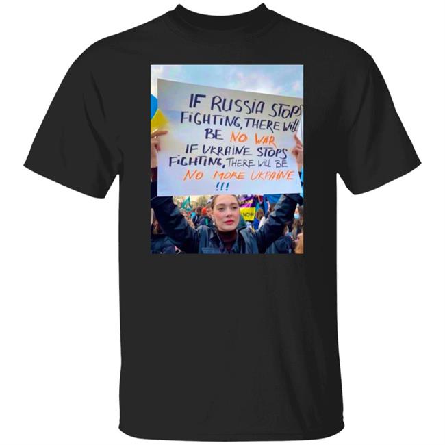 If Russia Stops Fighting There Will Be No War If Ukraine Stops Fighting There Will Be No More Ukraine Shirt