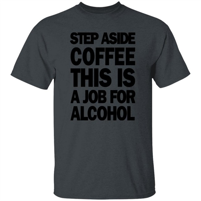 Step Aside Coffee This Is A Job For Alcohol T Shirt