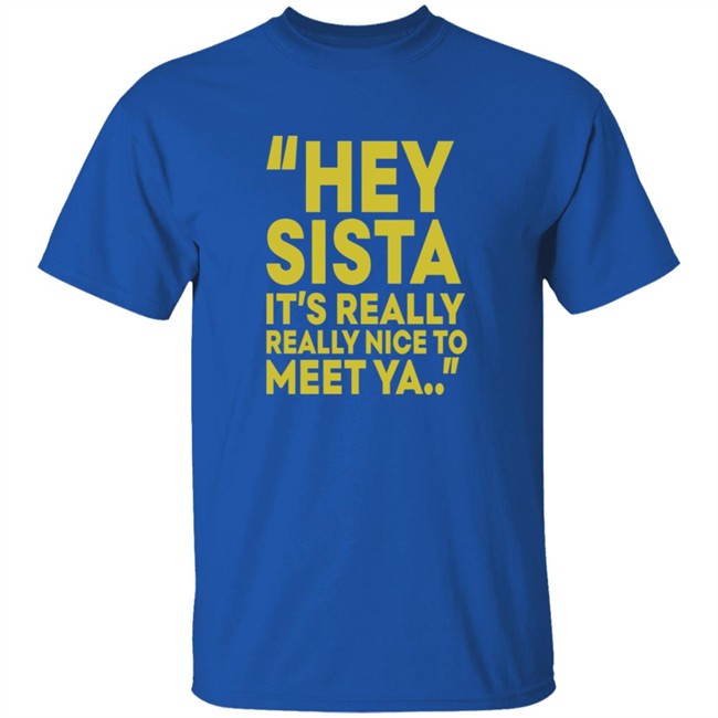 Hey Sista Its Really Really Nice To Meet Ya T Shirt