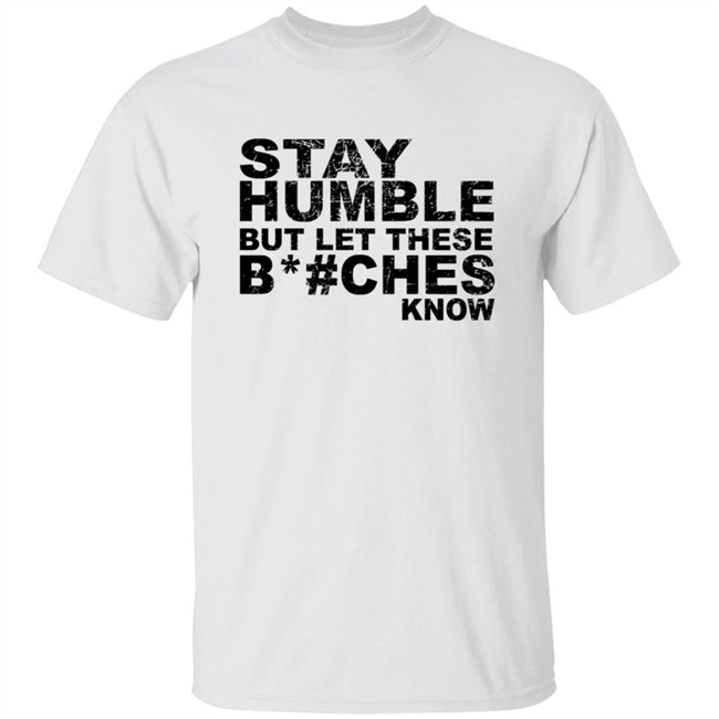 Stay Humble But Let These Bitches Know Shirt Stay Humble But Let These Bitches Know Shirt