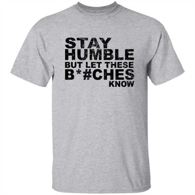 Stay Humble But Let These Bitches Know Shirt Stay Humble But Let These Bitches Know Shirt