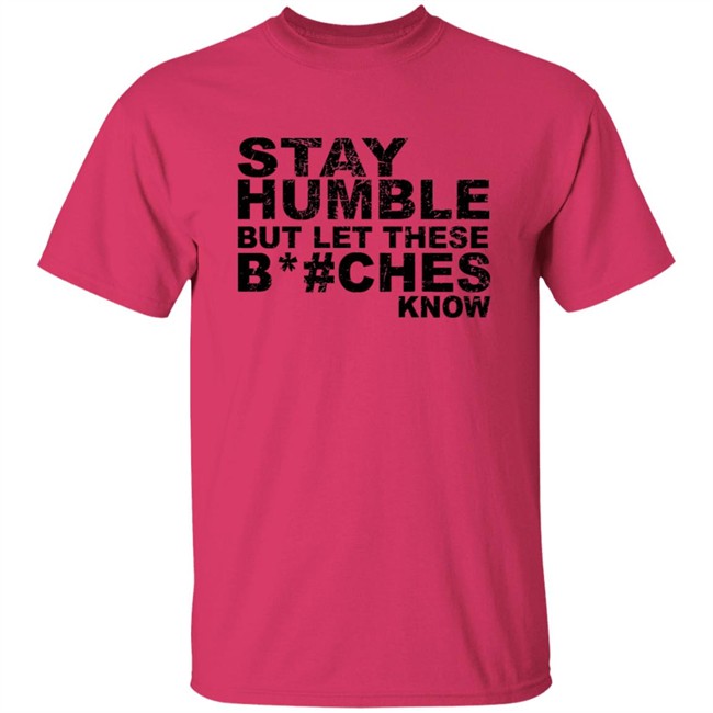 Stay Humble But Let These Bitches Know Shirt Stay Humble But Let These Bitches Know Shirt