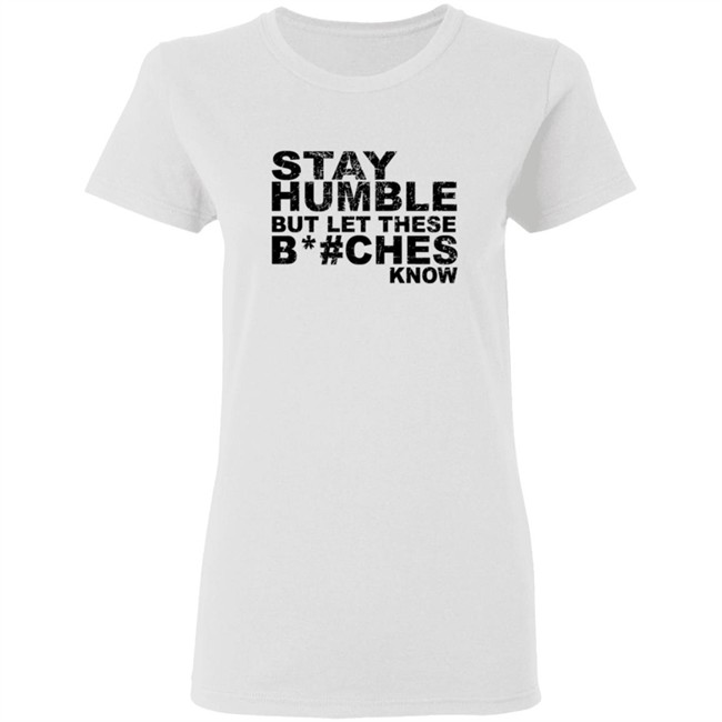 Stay Humble But Let These Bitches Know Shirt Stay Humble But Let These Bitches Know Shirt