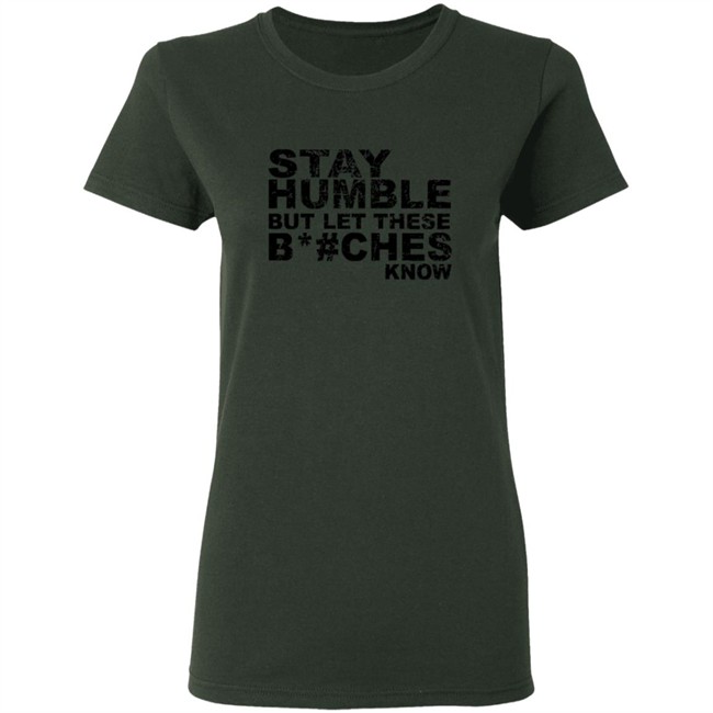 Stay Humble But Let These Bitches Know Shirt Stay Humble But Let These Bitches Know Shirt