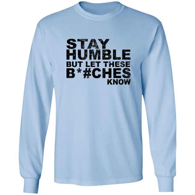 Stay Humble But Let These Bitches Know Shirt Stay Humble But Let These Bitches Know Shirt