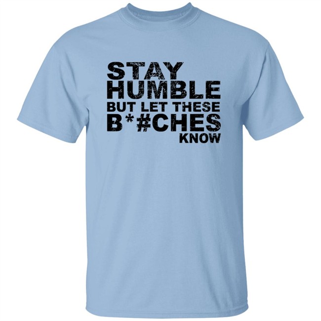 Stay Humble But Let These Bitches Know Shirt Stay Humble But Let These Bitches Know Shirt
