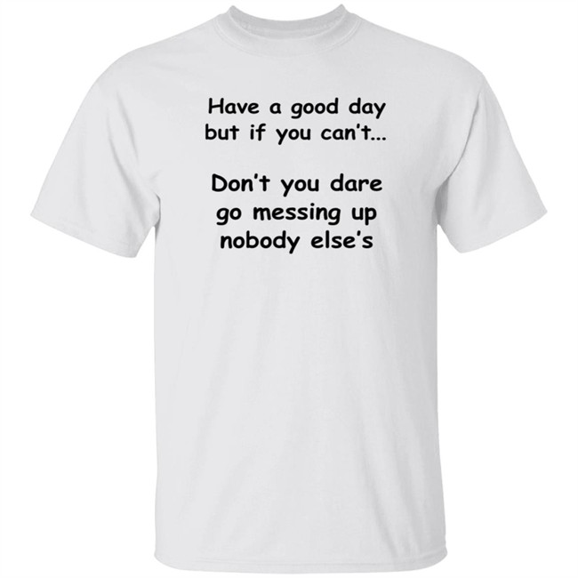 Have A Good Day But If You Can't Shirt