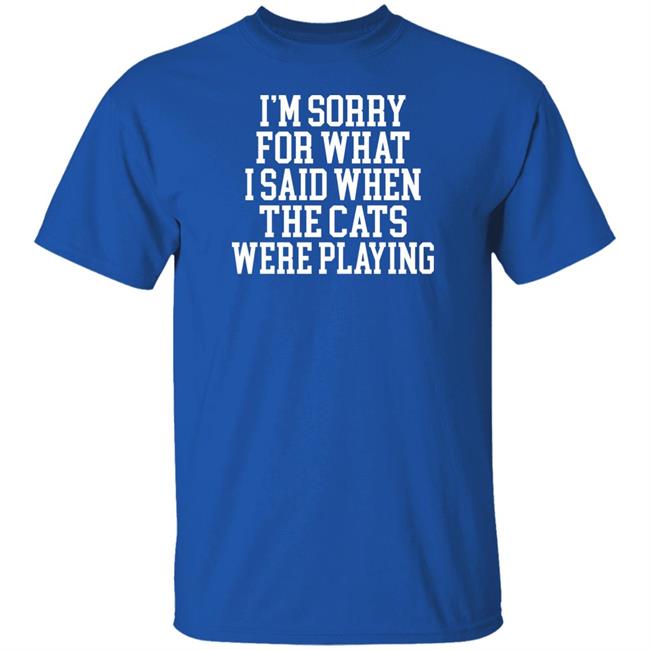 Kentucky For Kentucky Merchandise Sorry For What I Said T Shirt I'm Sorry For What I Said When The Cats Were Playing