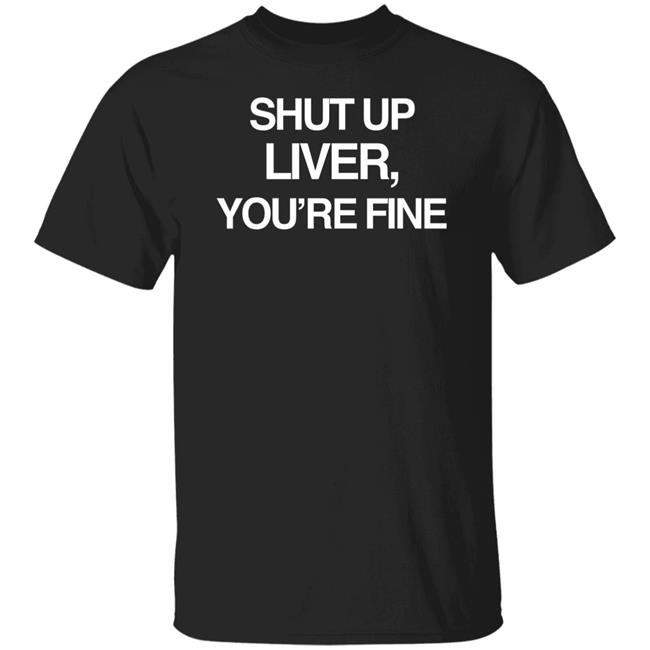 Shut Up Liver You’Re Fine Shirt Beninnovascotia Kellyinvegas