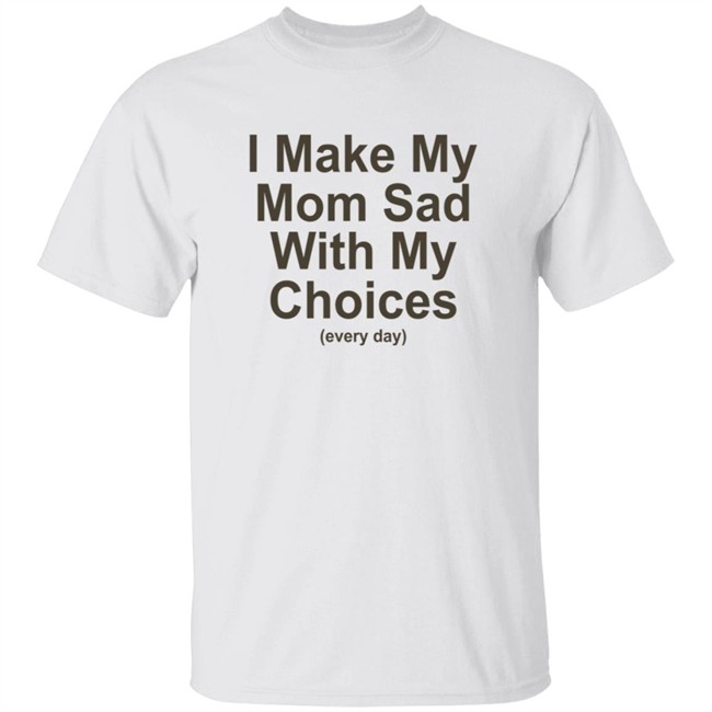 I Make My Mom Sad With My Choice Shirt I Make My Mom Sad With My Choice Shirt