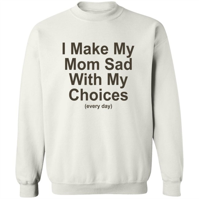 I Make My Mom Sad With My Choice Shirt I Make My Mom Sad With My Choice Shirt