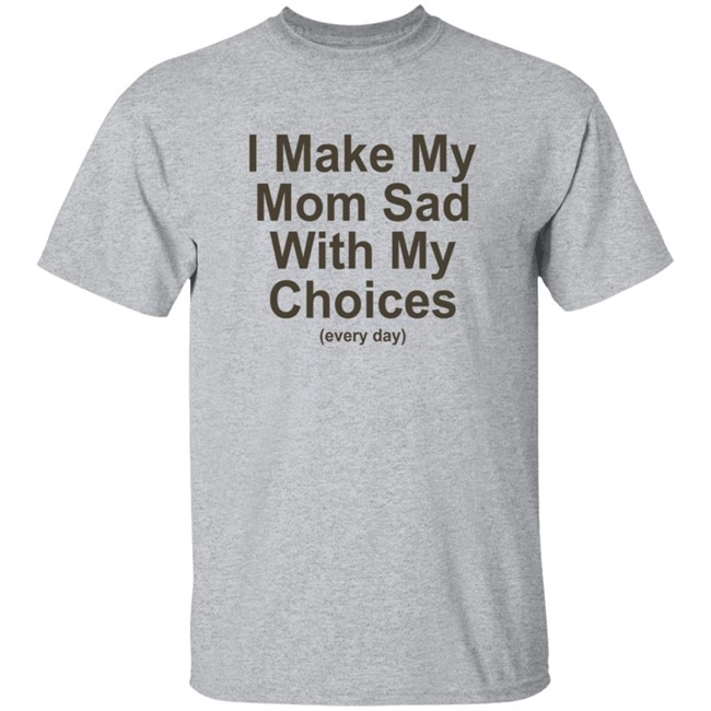 I Make My Mom Sad With My Choice Shirt I Make My Mom Sad With My Choice Shirt