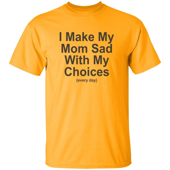 I Make My Mom Sad With My Choice Shirt
