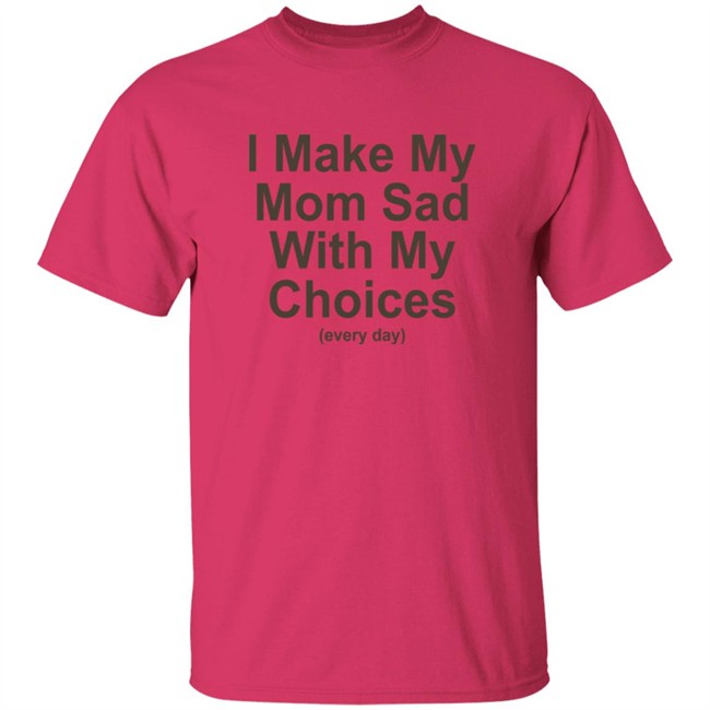 I Make My Mom Sad With My Choice Shirt I Make My Mom Sad With My Choice Shirt