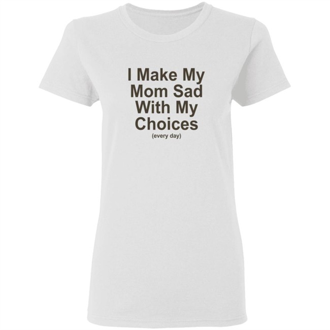 I Make My Mom Sad With My Choice Shirt I Make My Mom Sad With My Choice Shirt