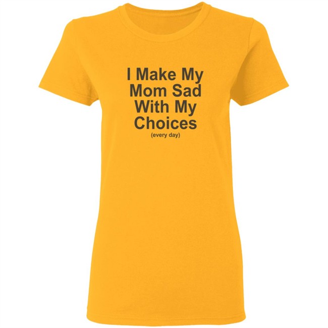 I Make My Mom Sad With My Choice Shirt I Make My Mom Sad With My Choice Shirt