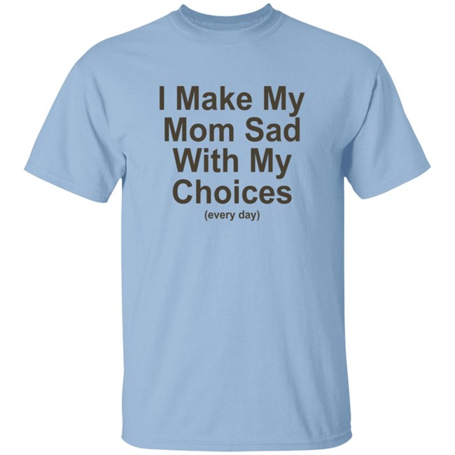 I Make My Mom Sad With My Choice Shirt I Make My Mom Sad With My Choice Shirt