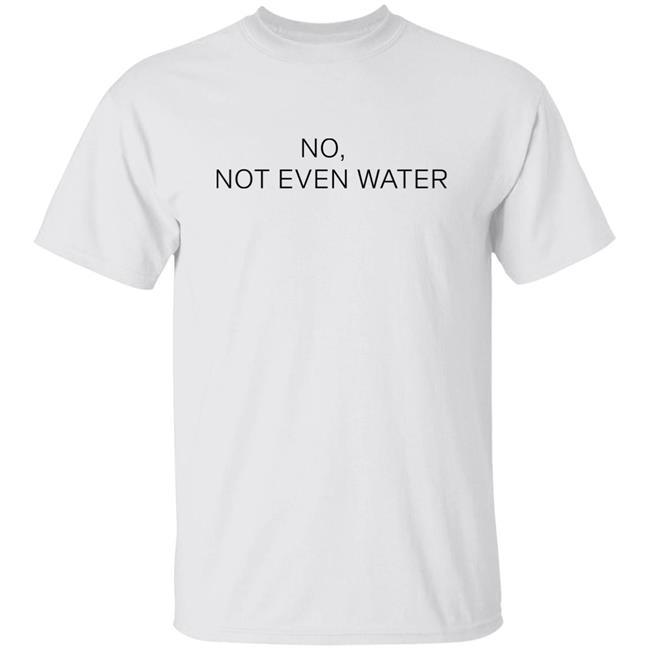 No Not Even Water Shirt Struggling Humanoid