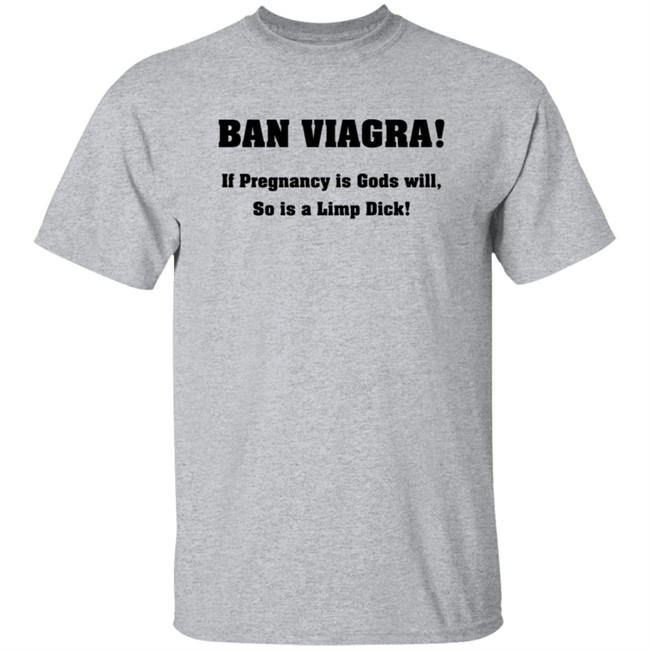 Ban Viagra If Pregnancy is Gods Will So Is A Limp Dick Shirt