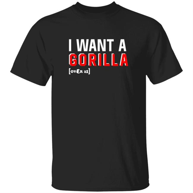 I Want A Gorilla Over 21 Shirt