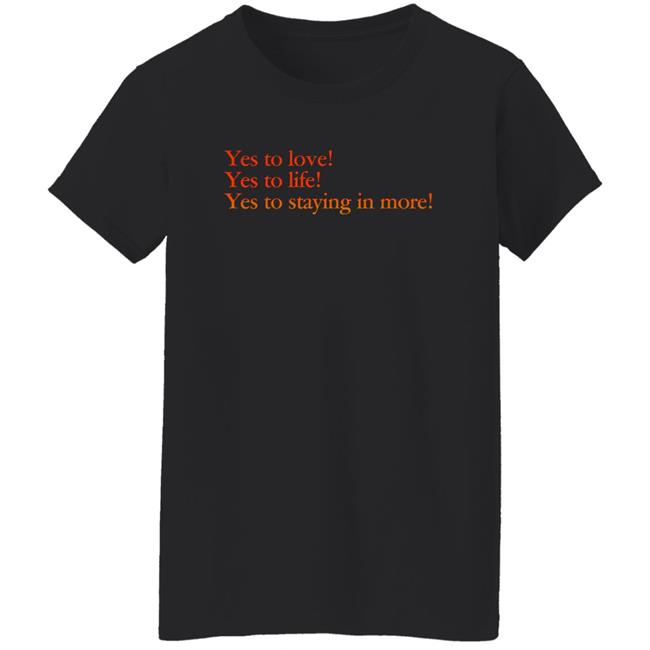 Yes To Love Yes To Life Yes To Staying In More Shirt Earlspooperscooper Yes To Love Yes To Life Yes To Staying In More Shirt Earlspooperscooper