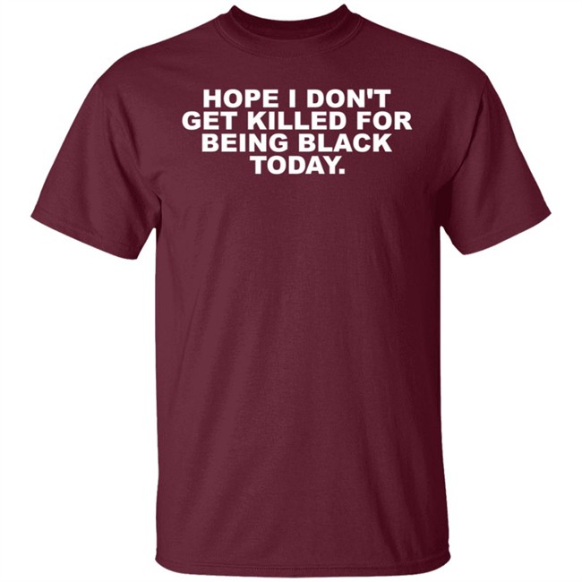 Hope I Don't Get Killed For Being Black Today Tee Shirt Hope I Don't Get Killed For Being Black Today Tee Shirt
