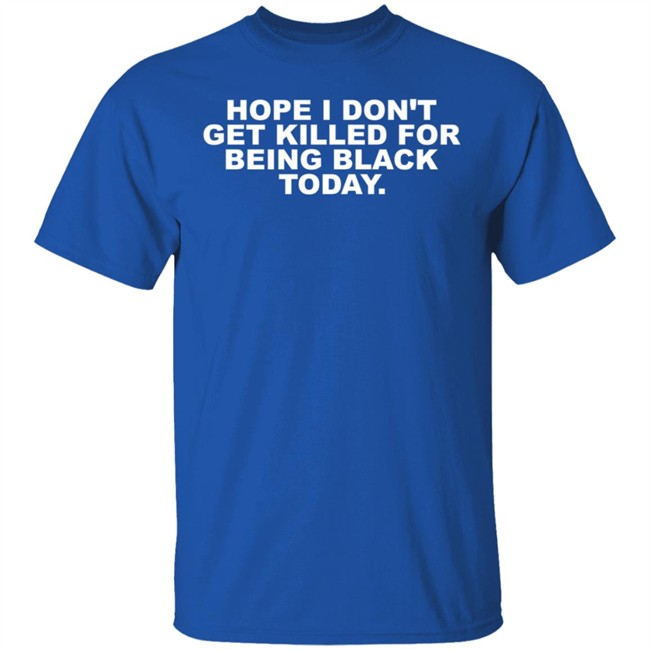 Hope I Don't Get Killed For Being Black Today Tee Shirt Hope I Don't Get Killed For Being Black Today Tee Shirt
