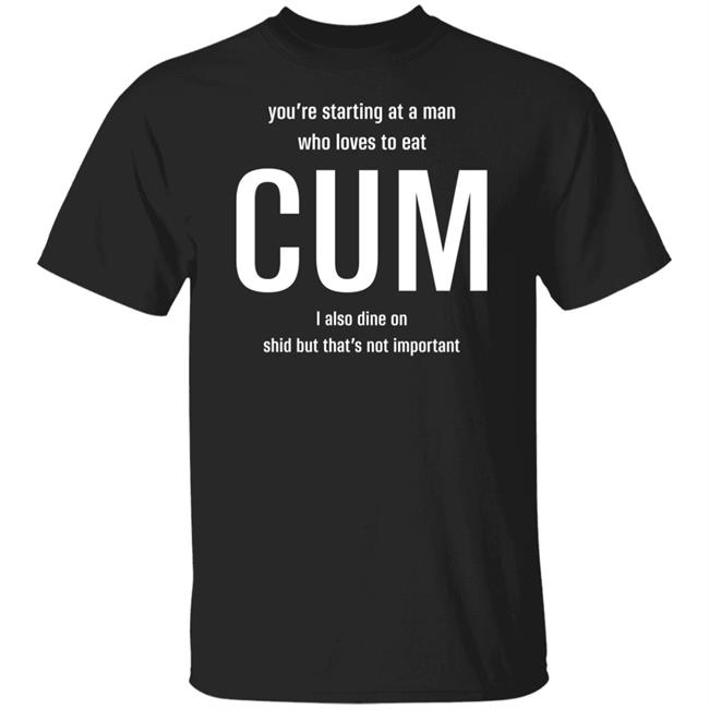 You're Starting At A Man Who Loves To Eat Cum I Also Dine On Shid But That's Not Important Shirt Weem Sterber