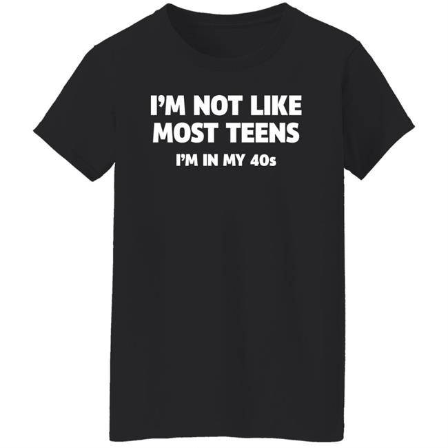 I'm Not Like Most Teens I'm In My 40S Shirt I'm Not Like Most Teens I'm In My 40S Shirt